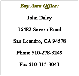 Text Box: Bay Area Office:
John Daley
16482 Severn Road
San Leandro, CA 94578
Phone 510-278-3249
Fax 510-315-3043
jd@rja-ca.com 
&nbsp;
