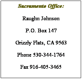 Text Box: Sacramento Office:
Raughn Johnson 
P.O. Box 147
Grizzly Flats, CA 9563
Phone 530-344-1764
Fax 916-405-3465
rj@rja-ca.com 
&nbsp;
